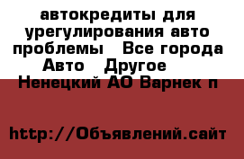 автокредиты для урегулирования авто проблемы - Все города Авто » Другое   . Ненецкий АО,Варнек п.